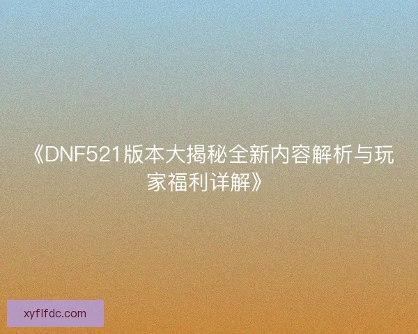 《DNF521版本大揭秘全新内容解析与玩家福利详解》
