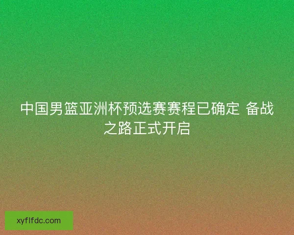 中国男篮亚洲杯预选赛赛程已确定 备战之路正式开启