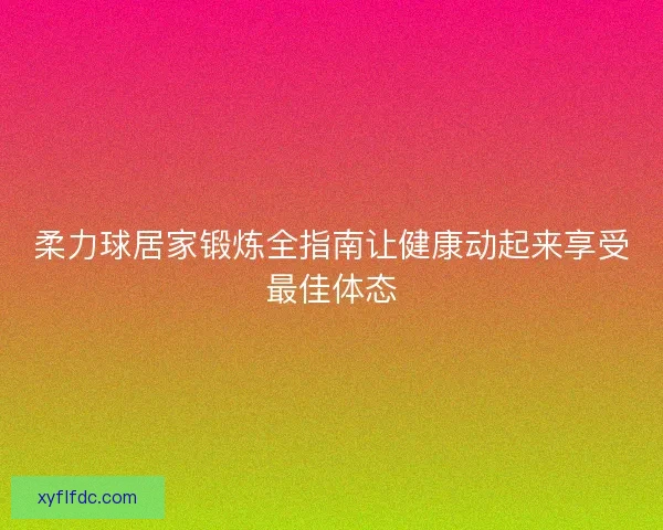 柔力球居家锻炼全指南让健康动起来享受最佳体态