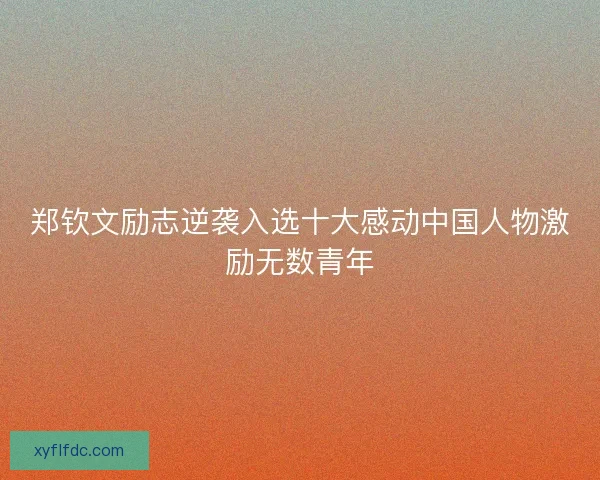 郑钦文励志逆袭入选十大感动中国人物激励无数青年