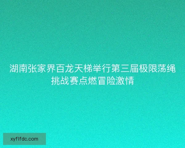 湖南张家界百龙天梯举行第三届极限荡绳挑战赛点燃冒险激情