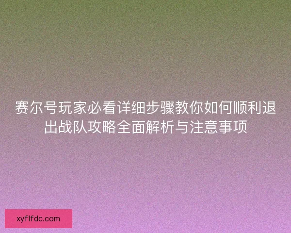 赛尔号玩家必看详细步骤教你如何顺利退出战队攻略全面解析与注意事项