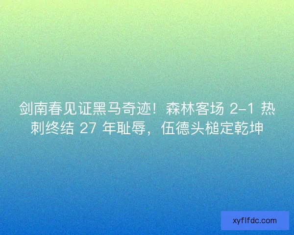 剑南春见证黑马奇迹！森林客场 2-1 热刺终结 27 年耻辱，伍德头槌定乾坤
