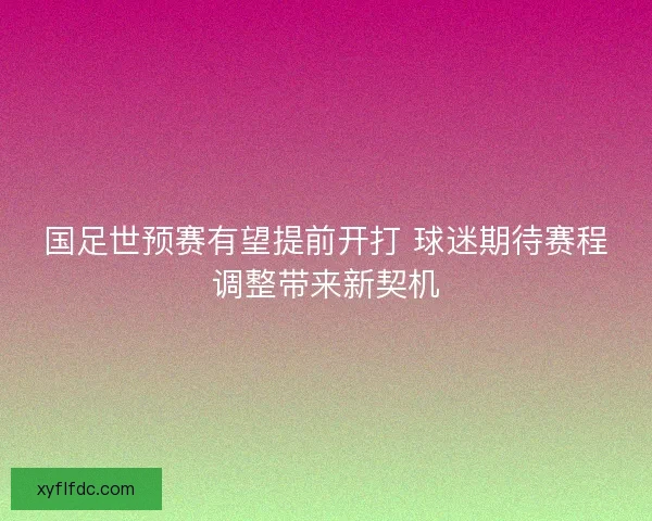 国足世预赛有望提前开打 球迷期待赛程调整带来新契机