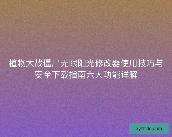植物大战僵尸无限阳光修改器使用技巧与安全下载指南六大功能详解