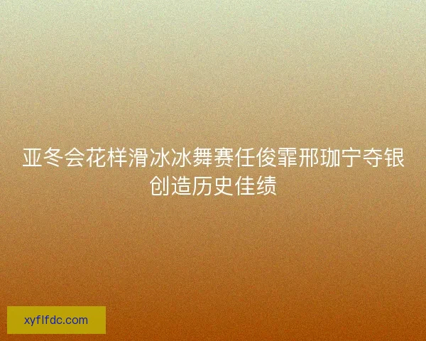 亚冬会花样滑冰冰舞赛任俊霏邢珈宁夺银创造历史佳绩