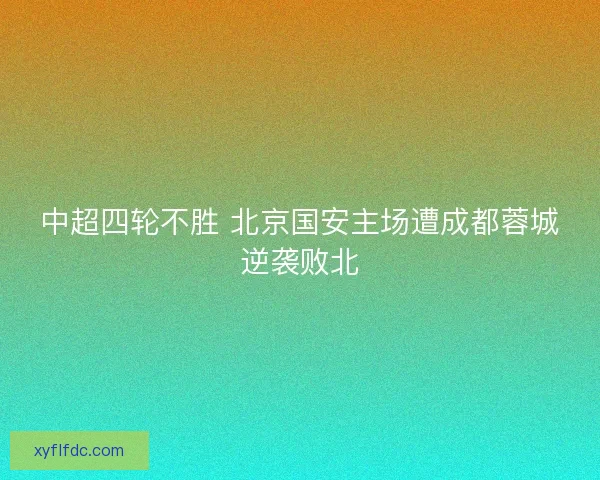 中超四轮不胜 北京国安主场遭成都蓉城逆袭败北