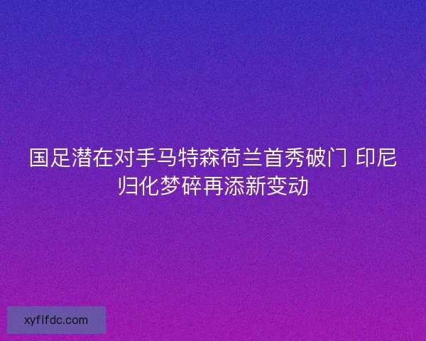 国足潜在对手马特森荷兰首秀破门 印尼归化梦碎再添新变动