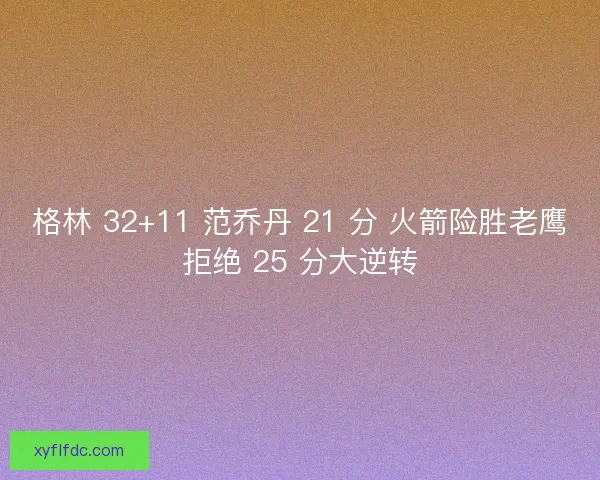 格林 32+11 范乔丹 21 分 火箭险胜老鹰拒绝 25 分大逆转