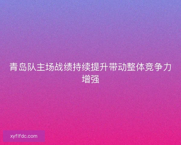青岛队主场战绩持续提升带动整体竞争力增强