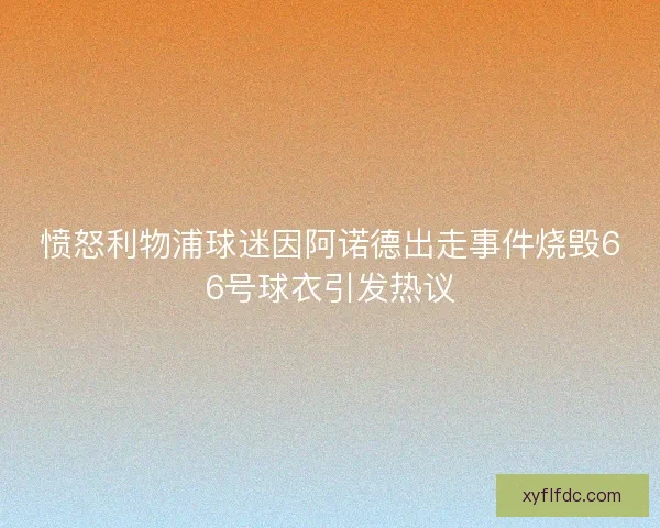 愤怒利物浦球迷因阿诺德出走事件烧毁66号球衣引发热议