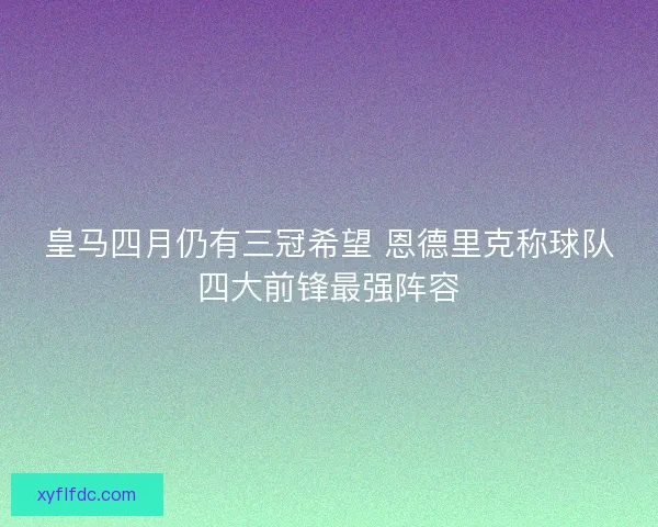 皇马四月仍有三冠希望 恩德里克称球队四大前锋最强阵容