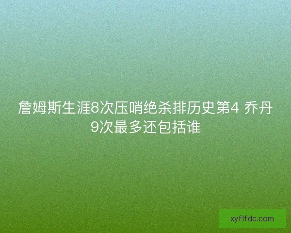 詹姆斯生涯8次压哨绝杀排历史第4 乔丹9次最多还包括谁