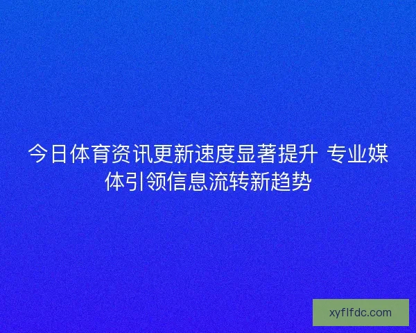 今日体育资讯更新速度显著提升 专业媒体引领信息流转新趋势