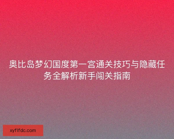 奥比岛梦幻国度第一宫通关技巧与隐藏任务全解析新手闯关指南