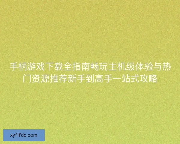 手柄游戏下载全指南畅玩主机级体验与热门资源推荐新手到高手一站式攻略