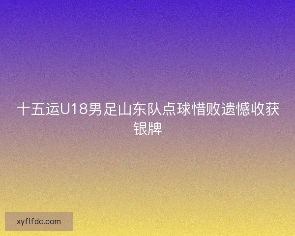十五运U18男足山东队点球惜败遗憾收获银牌