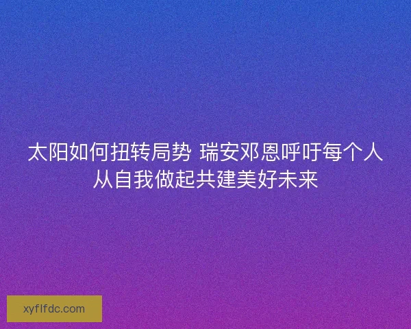 太阳如何扭转局势 瑞安邓恩呼吁每个人从自我做起共建美好未来