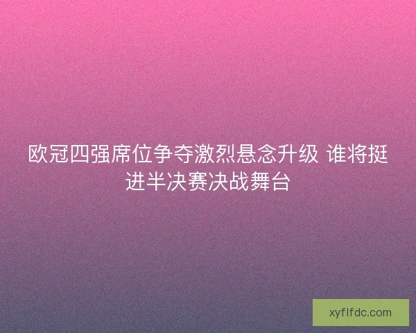 欧冠四强席位争夺激烈悬念升级 谁将挺进半决赛决战舞台
