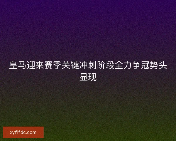 皇马迎来赛季关键冲刺阶段全力争冠势头显现