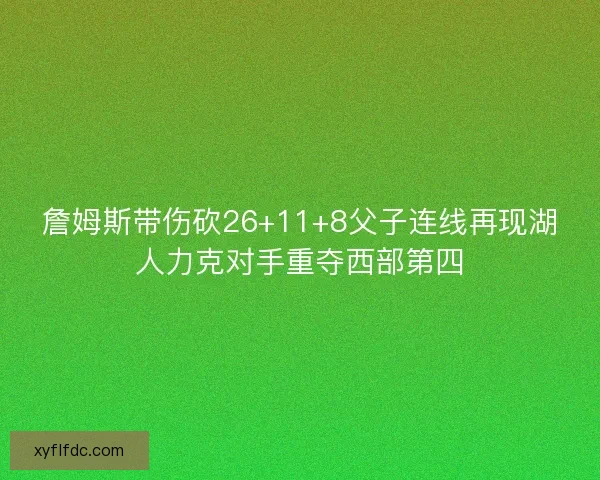 詹姆斯带伤砍26+11+8父子连线再现湖人力克对手重夺西部第四