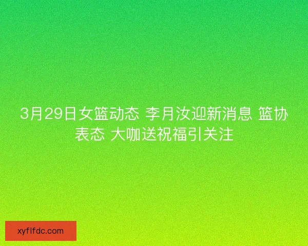 3月29日女篮动态 李月汝迎新消息 篮协表态 大咖送祝福引关注
