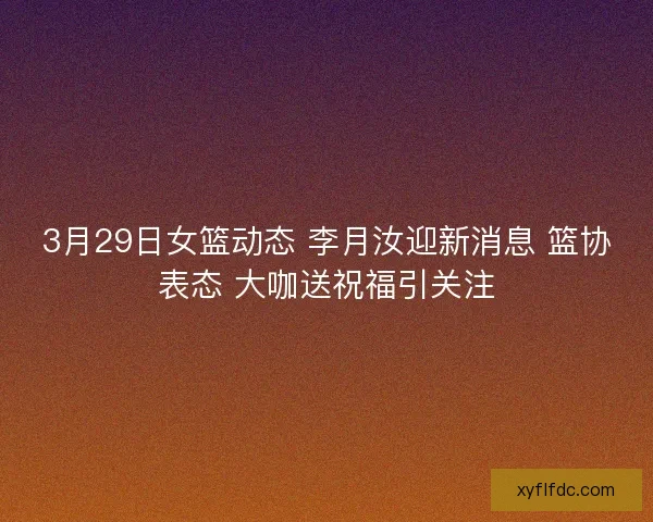 3月29日女篮动态 李月汝迎新消息 篮协表态 大咖送祝福引关注