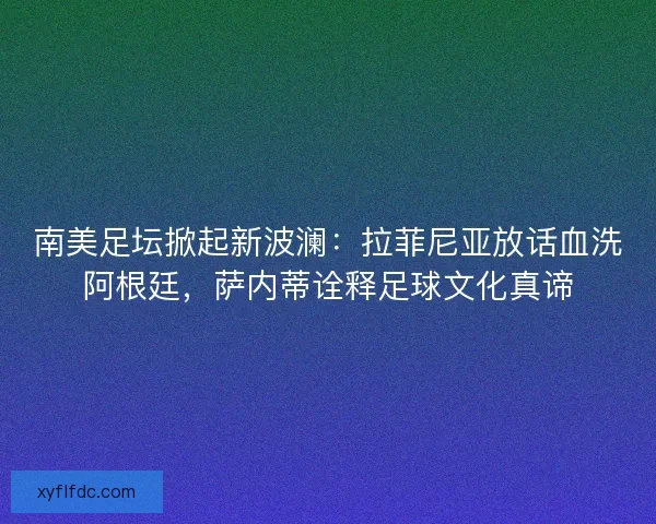 南美足坛掀起新波澜：拉菲尼亚放话血洗阿根廷，萨内蒂诠释足球文化真谛